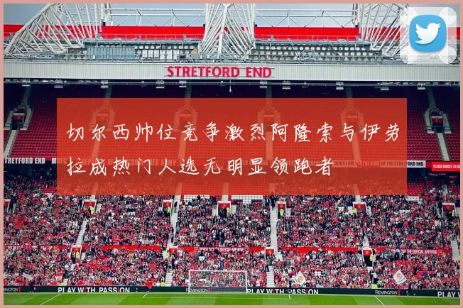 切尔西帅位竞争激烈阿隆索与伊劳拉成热门人选无明显领跑者