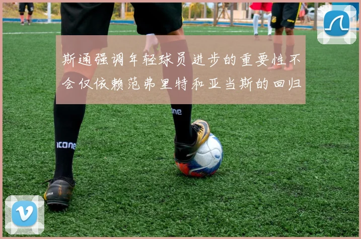 斯通强调年轻球员进步的重要性不会仅依赖范弗里特和亚当斯的回归