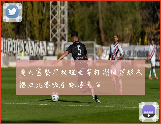 奥利塞餐厅经理世界杯期间穿球衣播放比赛吸引球迷光临