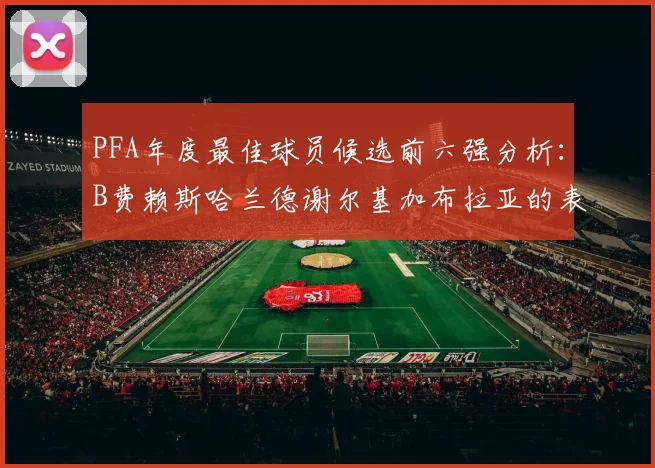 PFA年度最佳球员候选前六强分析：B费赖斯哈兰德谢尔基加布拉亚的表现对比