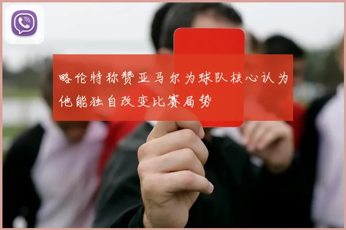 略伦特称赞亚马尔为球队核心认为他能独自改变比赛局势