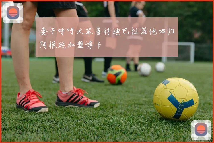 妻子呼吁大家善待迪巴拉若他回归阿根廷加盟博卡