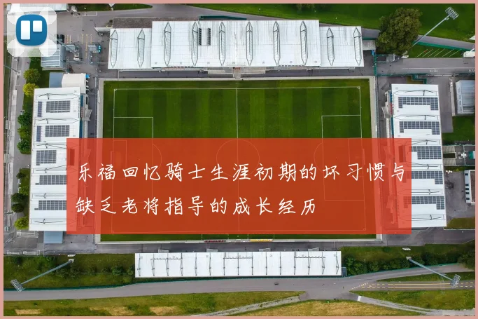 乐福回忆骑士生涯初期的坏习惯与缺乏老将指导的成长经历