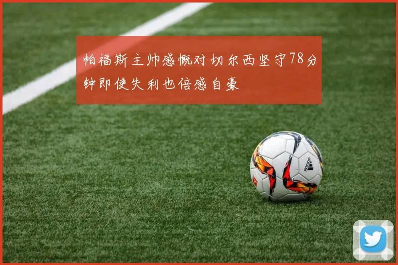 帕福斯主帅感慨对切尔西坚守78分钟即使失利也倍感自豪
