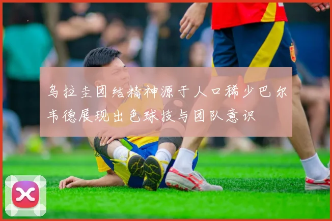 乌拉圭团结精神源于人口稀少巴尔韦德展现出色球技与团队意识