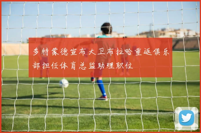 多特蒙德宣布大卫布拉哈重返俱乐部担任体育总监助理职位
