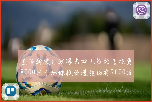 皇马新援计划曝光四人签约总花费8000万小蜘蛛报价遭拒仍有7000万预算