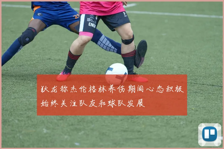 狄龙称杰伦格林养伤期间心态积极始终关注队友和球队发展