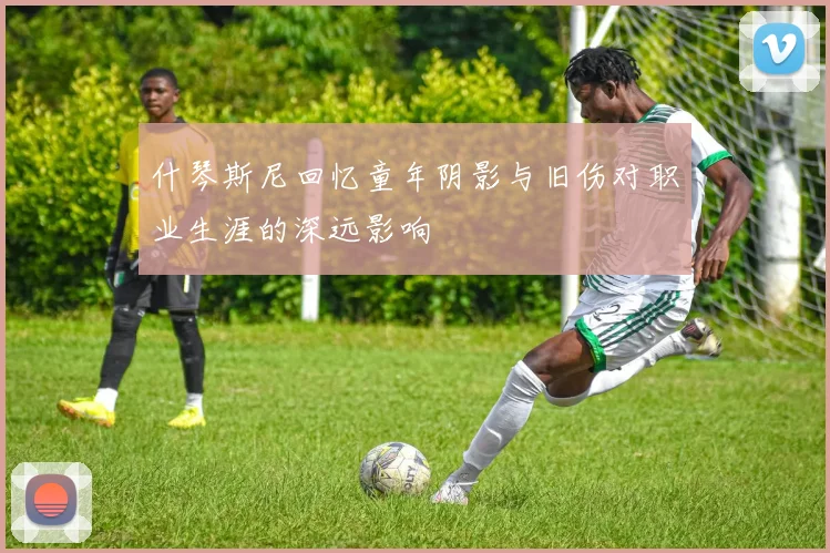 什琴斯尼回忆童年阴影与旧伤对职业生涯的深远影响