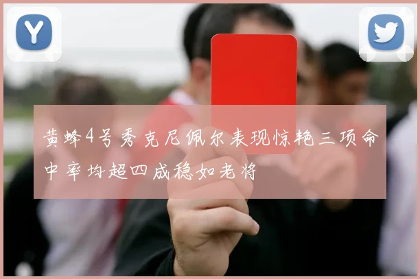 黄蜂4号秀克尼佩尔表现惊艳三项命中率均超四成稳如老将