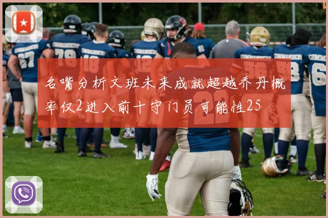 名嘴分析文班未来成就超越乔丹概率仅2进入前十守门员可能性25