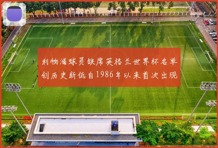 利物浦球员缺席英格兰世界杯名单创历史新低自1986年以来首次出现