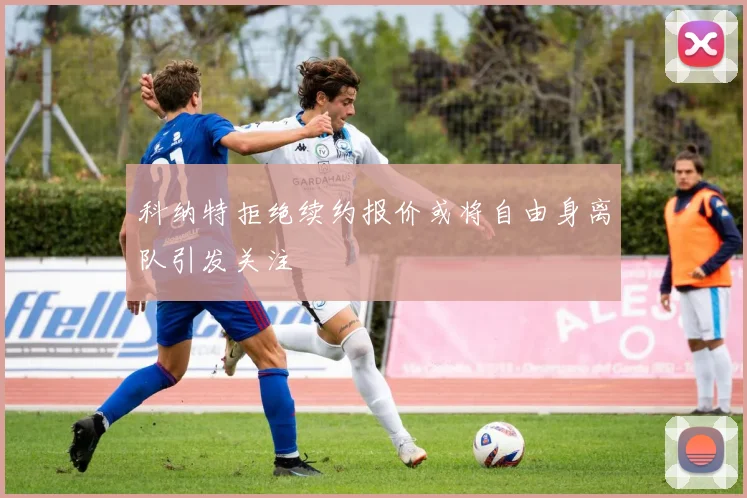 科纳特拒绝续约报价或将自由身离队引发关注