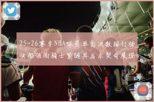 25-26赛季NBA球员单打次数排行榜快船领衔骑士紧随其后东契奇展现最高效率