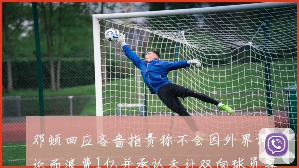 邓顿回应吝啬指责称不会因外界评论而浪费1亿并承认未让双向球员客场是失误